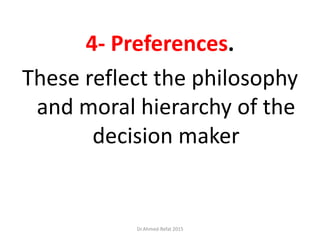 4- Preferences.
These reflect the philosophy
and moral hierarchy of the
decision maker
Dr.Ahmed-Refat 2015
 