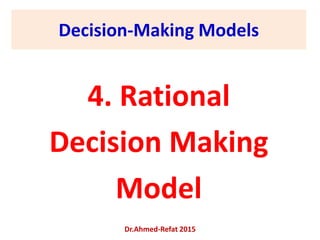 Decision-Making Models
4. Rational
Decision Making
Model
Dr.Ahmed-Refat 2015
 