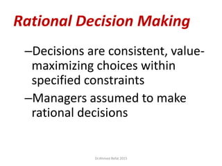 Rational Decision Making
–Decisions are consistent, value-
maximizing choices within
specified constraints
–Managers assumed to make
rational decisions
© Prentice Hall, 2002
Dr.Ahmed-Refat 2015
 