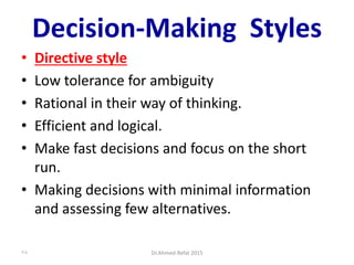 Decision-Making Styles
• Directive style
• Low tolerance for ambiguity
• Rational in their way of thinking.
• Efficient and logical.
• Make fast decisions and focus on the short
run.
• Making decisions with minimal information
and assessing few alternatives.
Dr.Ahmed-Refat 201578
 