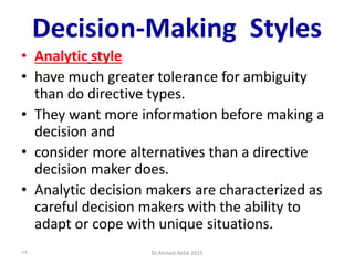 Decision-Making Styles
• Analytic style
• have much greater tolerance for ambiguity
than do directive types.
• They want more information before making a
decision and
• consider more alternatives than a directive
decision maker does.
• Analytic decision makers are characterized as
careful decision makers with the ability to
adapt or cope with unique situations.
Dr.Ahmed-Refat 201579
 