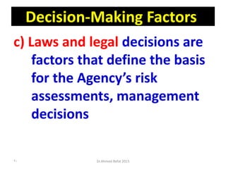 Decision-Making Factors
c) Laws and legal decisions are
factors that define the basis
for the Agency’s risk
assessments, management
decisions
Dr.Ahmed-Refat 201590
 