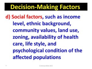 Decision-Making Factors
d) Social factors, such as income
level, ethnic background,
community values, land use,
zoning, availability of health
care, life style, and
psychological condition of the
affected populations
Dr.Ahmed-Refat 201591
 