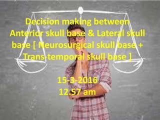 Decision making between
Anterior skull base & Lateral skull
base [ Neurosurgical skull base +
Trans-temporal skull base ]
7-5-2017
8.40 pm
 