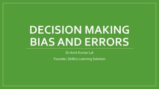 DECISION MAKING
BIAS AND ERRORS
Dr Amit Kumar Lal
Founder, Skillics Learning Solution
 
