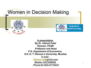 Women in Decision Making A presentation  By Dr. Vibhuti Patel Director, PGSR Professor and Head P.G. Department of Economics,  S.N. D. T. Women’s University, Mumbai E mail:  Vibhuti.np@ gmail.com Mobile- 9321040048  Phone-91-022-27770227 