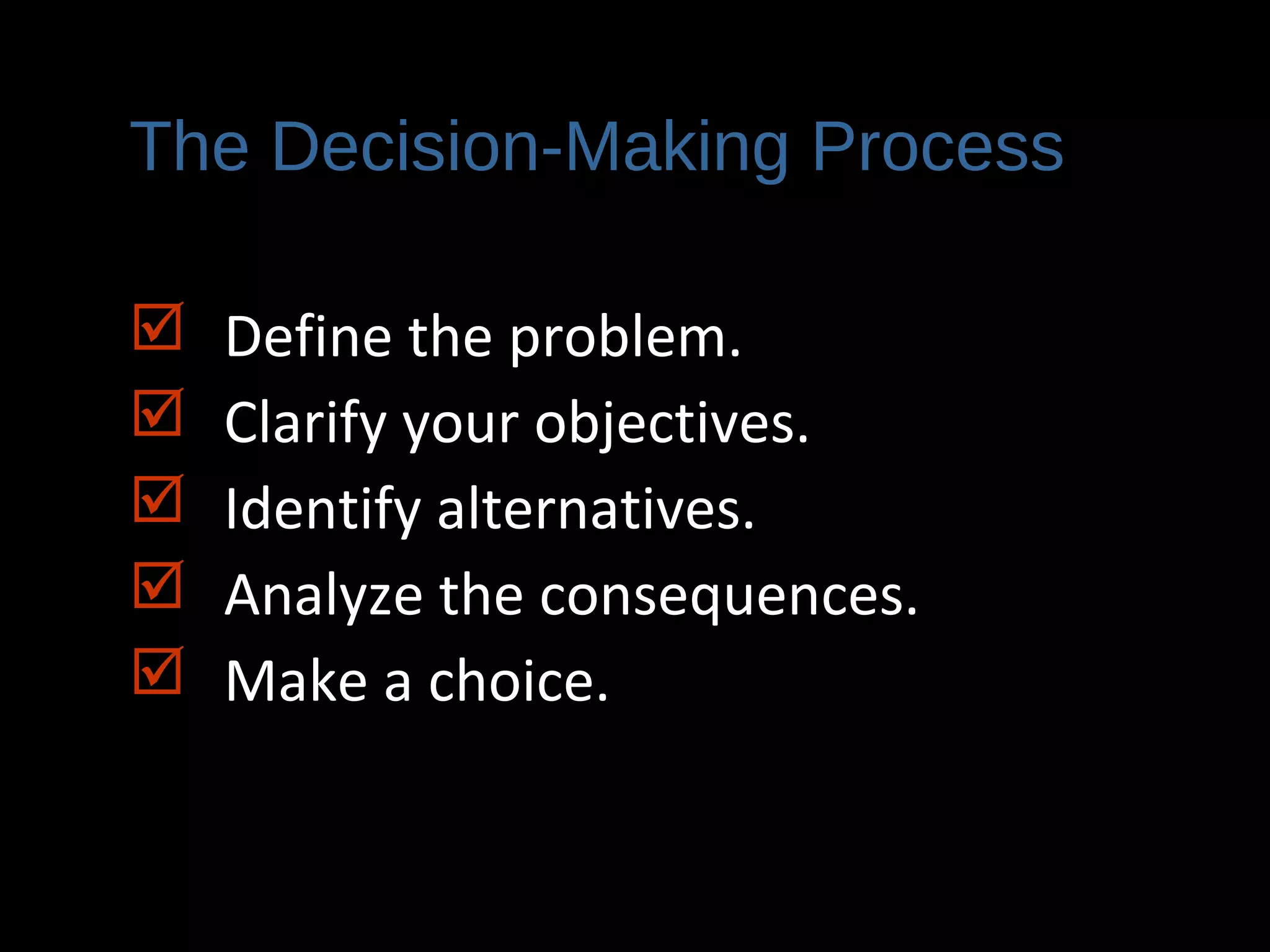The Decision-Making Process
 Define the problem.
 Clarify your objectives.
 Identify alternatives.
 Analyze the consequences.
 Make a choice.
 
