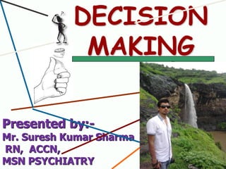 DECISION
MAKING
Presented by:-

Mr. Suresh Kumar Sharma
RN, ACCN,
MSN PSYCHIATRY

 