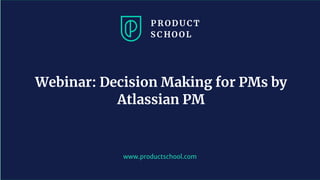 www.productschool.com
Webinar: Decision Making for PMs by
Atlassian PM
 