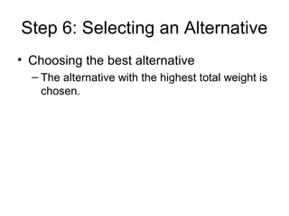 Step 6: Selecting an Alternative
• Choosing the best alternative
  – The alternative with the highest total weight is
    chosen.
 