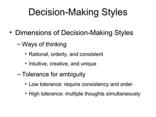 Decision-Making Styles

• Dimensions of Decision-Making Styles
  – Ways of thinking
    • Rational, orderly, and consistent
    • Intuitive, creative, and unique

  – Tolerance for ambiguity
    • Low tolerance: require consistency and order
    • High tolerance: multiple thoughts simultaneously
 