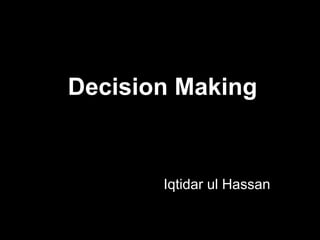 Decision Making
Iqtidar ul Hassan
 
