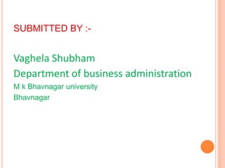 SUBMITTED BY :-
Vaghela Shubham
Department of business administration
M k Bhavnagar university
Bhavnagar
 