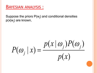 BAYESIAN ANALYSIS :
( | ) ( )
( | )
( )
j j
j
p x P
P x
p x
 
 
Suppose the priors P(wj) and conditional densities
p(x|wj) are known,
 
