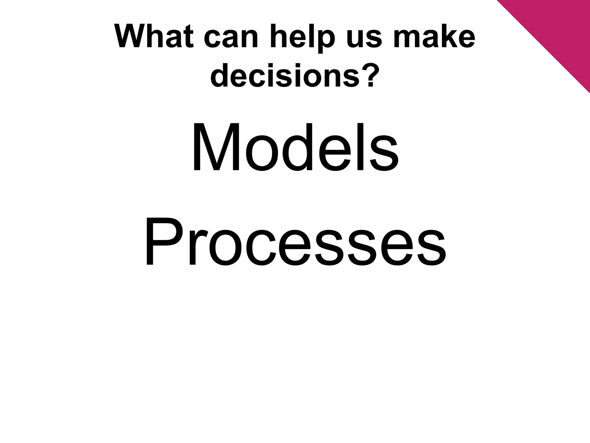 What can help us make 
decisions? 
Models 
Processes 
 