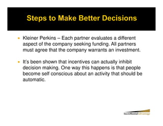 Kleiner Perkins – Each partner evaluates a different
aspect of the company seeking funding. All partners
must agree that the company warrants an investment.

It’s been shown that incentives can actually inhibit
decision making. One way this happens is that people
become self conscious about an activity that should be
automatic.
 