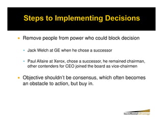 Remove people from power who could block decision

  Jack Welch at GE when he chose a successor

  Paul Allaire at Xerox, chose a successor, he remained chairman,
  other contenders for CEO joined the board as vice-chairmen

Objective shouldn’t be consensus, which often becomes
an obstacle to action, but buy in.
 