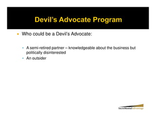 Who could be a Devil’s Advocate:

  A semi-retired partner – knowledgeable about the business but
  politically disinterested
  An outsider
 