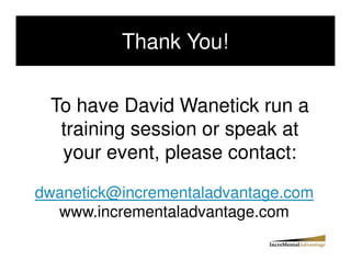 Thank You!!

 To have David Wanetick run a
  training session or speak at
  your event, please contact:

dwanetick@incrementaladvantage.com
  www.incrementaladvantage.com
 