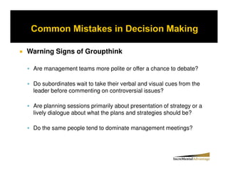Warning Signs of Groupthink

 Are management teams more polite or offer a chance to debate?

 Do subordinates wait to take their verbal and visual cues from the
 leader before commenting on controversial issues?

 Are planning sessions primarily about presentation of strategy or a
 lively dialogue about what the plans and strategies should be?

 Do the same people tend to dominate management meetings?
 