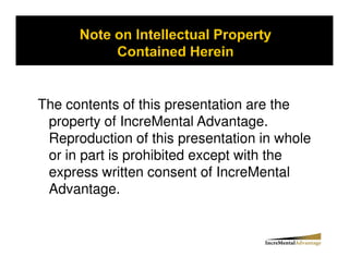 The contents of this presentation are the
 property of IncreMental Advantage.
 Reproduction of this presentation in whole
 or in part is prohibited except with the
 express written consent of IncreMental
 Advantage.
 
