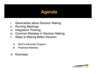 Agenda

I.        Generalities about Decision Making
II.       Running Meetings
III.      Integrative Thinking
IV.       Common Mistakes in Decision Making
V.        Steps to Making Better Decision

     A.    Devil’s Advocate Program
     B.    Predictive Markets

VI.       Exercises
 