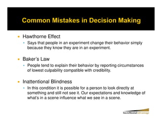 Hawthorne Effect
  Says that people in an experiment change their behavior simply
  because they know they are in an experiment.

Baker’s Law
  People tend to explain their behavior by reporting circumstances
  of lowest culpability compatible with credibility.

Inattentional Blindness
  In this condition it is possible for a person to look directly at
  something and still not see it. Our expectations and knowledge of
  what’s in a scene influence what we see in a scene.
 
