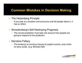 The Heisenberg Principle
  If you look at a situation and announce and tell people about it, it
  has an effect.

Shreckenberg’s Self-Destroying Prognosis
  The correct prediction must take into account how people are
  going to respond to the prediction.

Narrative Fallacy
  The tendency to construct stories to explain events, even when
  no story exists. (e.g. Michael Dell)
 