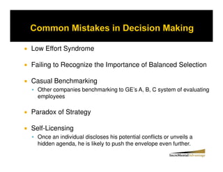 Low Effort Syndrome

Failing to Recognize the Importance of Balanced Selection

Casual Benchmarking
  Other companies benchmarking to GE’s A, B, C system of evaluating
  employees

Paradox of Strategy

Self-Licensing
  Once an individual discloses his potential conflicts or unveils a
  hidden agenda, he is likely to push the envelope even further.
 