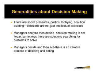 There are social pressures, politics, lobbying, coalition
building—decisions are not just intellectual exercises

Managers analyze then decide–decision making is not
linear, sometimes there are solutions searching for
problems to solve

Managers decide and then act–there is an iterative
process of deciding and acting
 
