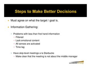 Must agree on what the target / goal is.

Information Gathering:

  Problems with less than first hand information
    Filtered
    Lack emotional content
    All senses are activated
    Time lag

  Have skip-level meetings a la Starbucks
    Make clear that the meeting is not about the middle manager
 