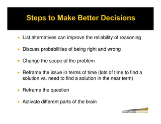 List alternatives can improve the reliability of reasoning

Discuss probabilities of being right and wrong

Change the scope of the problem

Reframe the issue in terms of time (lots of time to find a
solution vs. need to find a solution in the near term)

Reframe the question

Activate different parts of the brain
 