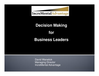 Decision Making
           for
Business Leaders



David Wanetick
Managing Director
IncreMental Advantage
 