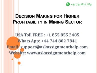 DECISION MAKING FOR HIGHER
PROFITABILITY IN MINING SECTOR
USA Toll FREE : +1 855 855 2485
Whats App: +44 744 802 7841
Email: support@askassignmenthelp.com
Website: www.askassignmenthelp.com
 