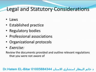Legal and Statutory Considerations
• Laws
• Established practice
• Regulatory bodies
• Professional associations
• Organizational protocols
• Exercise:
Review the documents provided and outline relevant regulations
that you were not aware of
 