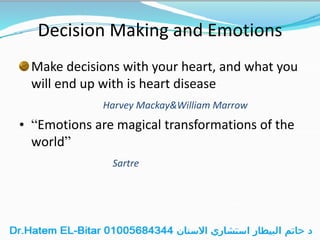 Decision Making and Emotions
Make decisions with your heart, and what you
will end up with is heart disease
Harvey Mackay&William Marrow
• “Emotions are magical transformations of the
world”
Sartre
 