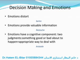 Decision Making and Emotions
• Emotions distort
Sartre
• Emotions provide valuable information
Nietzsche
• Emotions have a cognitive component: two
judgments:something good or bad about to
happen+appropriate way to deal with
Aristotle
 