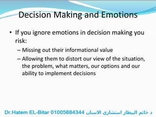 Decision Making and Emotions
• If you ignore emotions in decision making you
risk:
– Missing out their informational value
– Allowing them to distort our view of the situation,
the problem, what matters, our options and our
ability to implement decisions
 