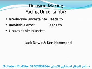 Decision Making
Facing Uncertainty?
• Irreducible uncertainty leads to
• Inevitable error leads to
• Unavoidable injustice
Jack Dowie& Ken Hammond
 