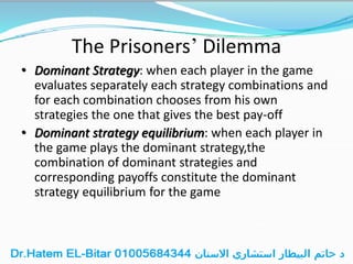 The Prisoners’ Dilemma
• Dominant Strategy: when each player in the game
evaluates separately each strategy combinations and
for each combination chooses from his own
strategies the one that gives the best pay-off
• Dominant strategy equilibrium: when each player in
the game plays the dominant strategy,the
combination of dominant strategies and
corresponding payoffs constitute the dominant
strategy equilibrium for the game
 