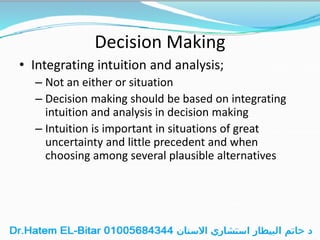 Decision Making
• Integrating intuition and analysis;
– Not an either or situation
– Decision making should be based on integrating
intuition and analysis in decision making
– Intuition is important in situations of great
uncertainty and little precedent and when
choosing among several plausible alternatives
 