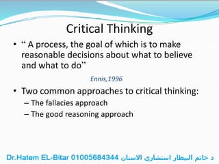 Critical Thinking
• “ A process, the goal of which is to make
reasonable decisions about what to believe
and what to do”
Ennis,1996
• Two common approaches to critical thinking:
– The fallacies approach
– The good reasoning approach
 