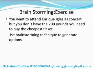 Brain Storming;Exercise
• You want to attend Enrique Iglesias concert
but you don’t have the 200 pounds you need
to buy the cheapest ticket.
Use brainstorming technique to generate
options
 