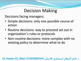 Decision Making
Decisions facing managers:
• Simple decisions: only one possible course of
action
• Routine decisions: way to proceed set out in
organization’s rules or protocols
• Non-routine decisions: more complex with no
existing policy to determine what to do
 