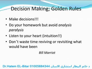 Decision Making; Golden Rules
• Make decisions!!!
• Do your homework but avoid analysis
paralysis
• Listen to your heart (intuition!!)
• Don’t waste time reviving or revisiting what
would have been
Bill Marriot
 