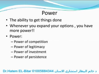 Power
• The ability to get things done
• Whenever you expand your options , you have
more power!!
• Power:
– Power of competition
– Power of legitimacy
– Power of investment
– Power of persistence
 