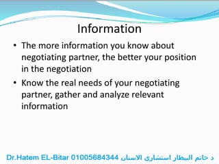 Information
• The more information you know about
negotiating partner, the better your position
in the negotiation
• Know the real needs of your negotiating
partner, gather and analyze relevant
information
 