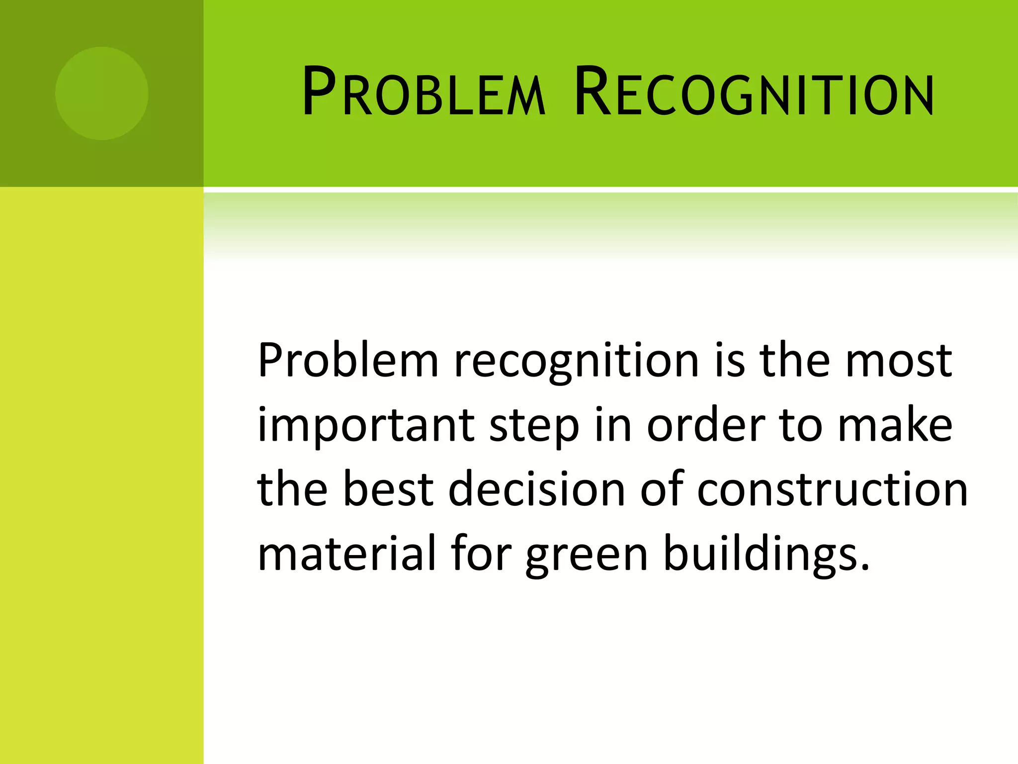 PROBLEM RECOGNITION
Problem recognition is the most
important step in order to make
the best decision of construction
material for green buildings.
 