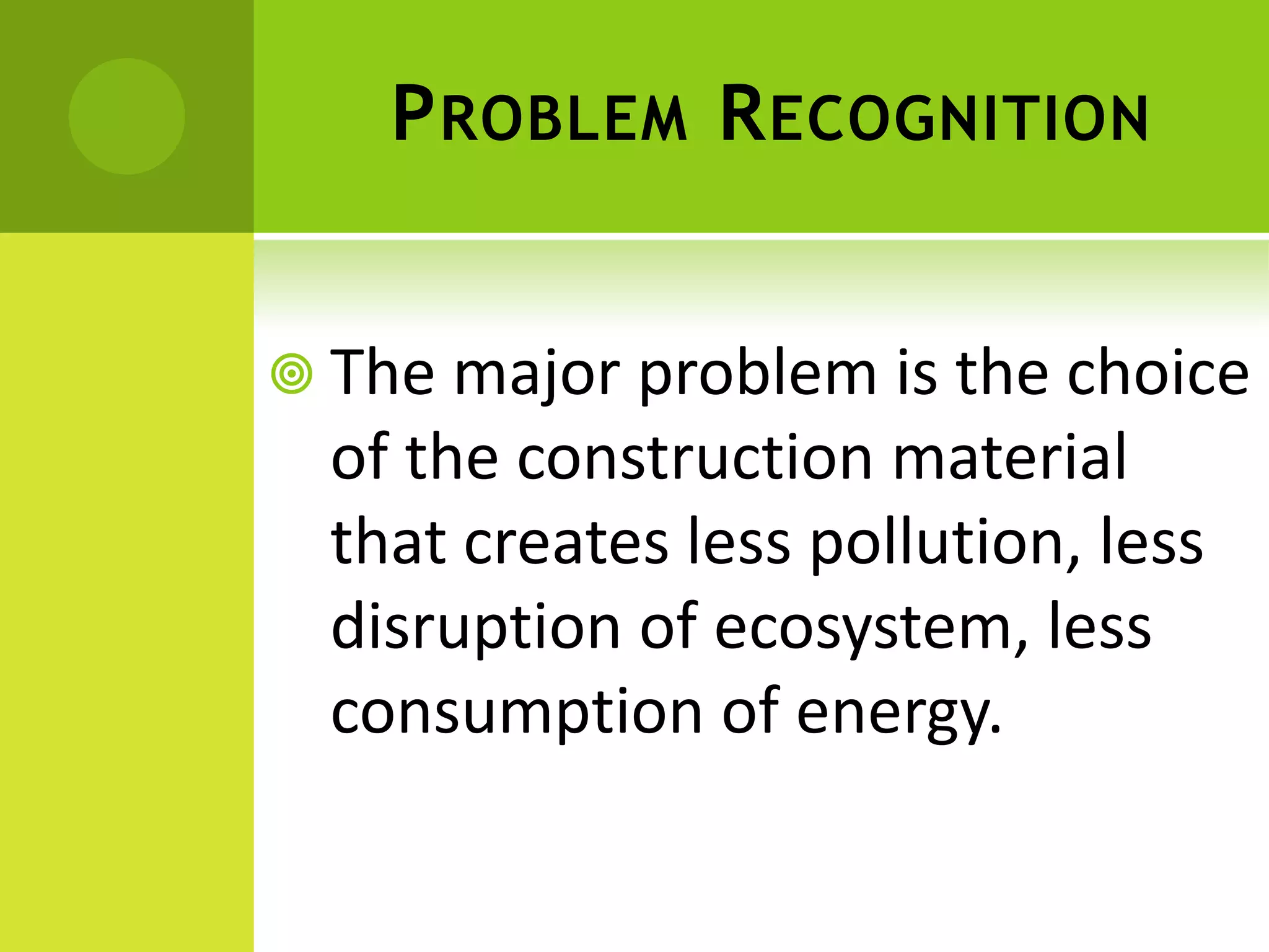 PROBLEM RECOGNITION
 The major problem is the choice
of the construction material
that creates less pollution, less
disruption of ecosystem, less
consumption of energy.
 