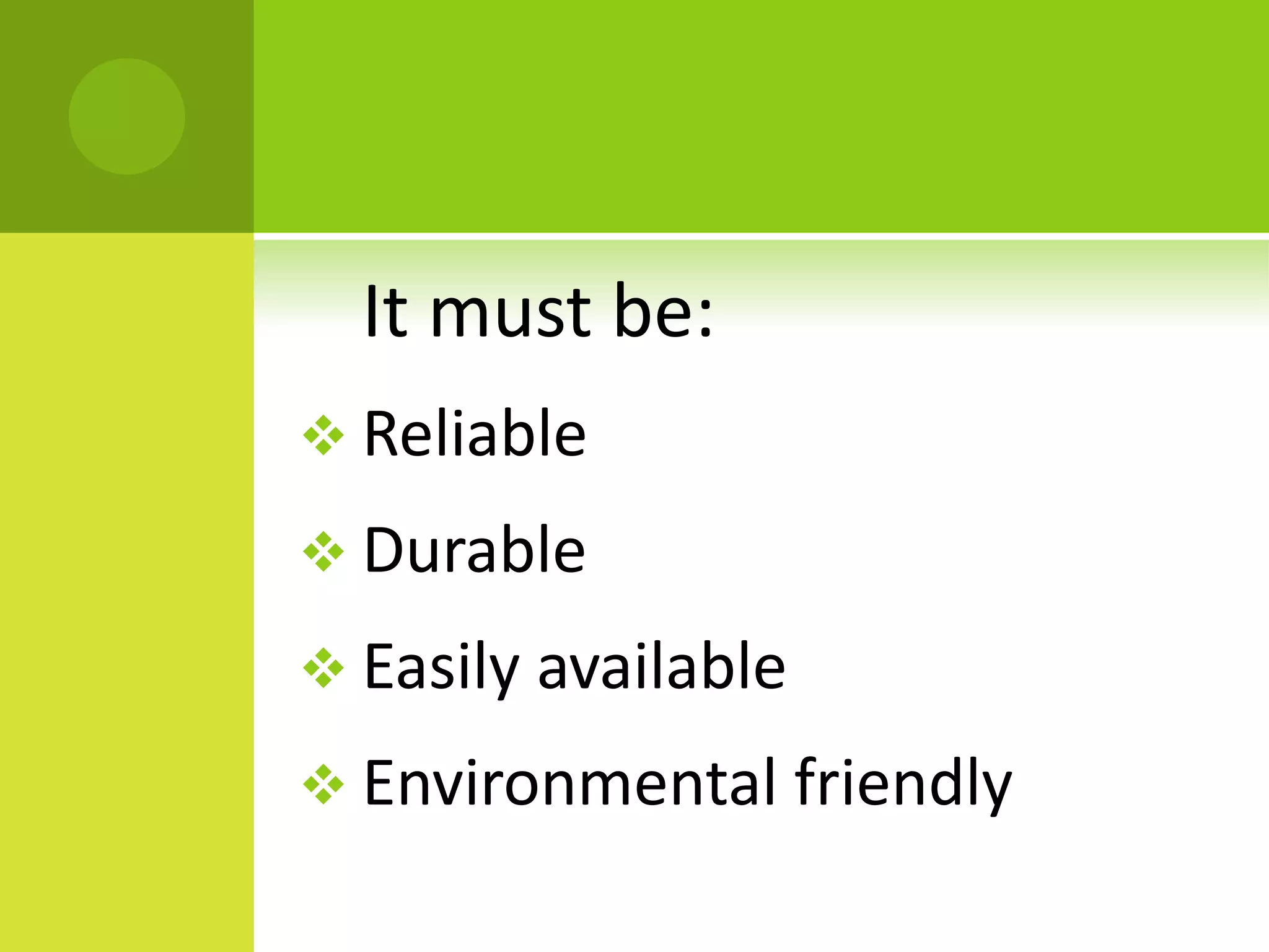 It must be:
 Reliable
 Durable
 Easily available
 Environmental friendly
 